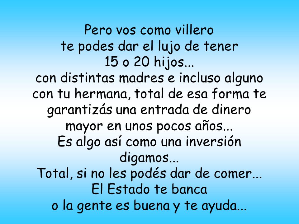 te podes dar el lujo de tener 15 o 20 hijos...