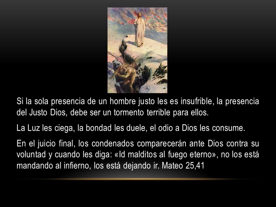 Si la sola presencia de un hombre justo les es insufrible, la presencia del Justo Dios, debe ser un tormento terrible para ellos.