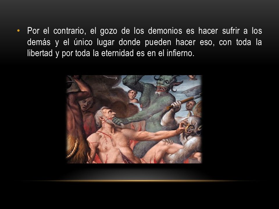 Por el contrario, el gozo de los demonios es hacer sufrir a los demás y el único lugar donde pueden hacer eso, con toda la libertad y por toda la eternidad es en el infierno.