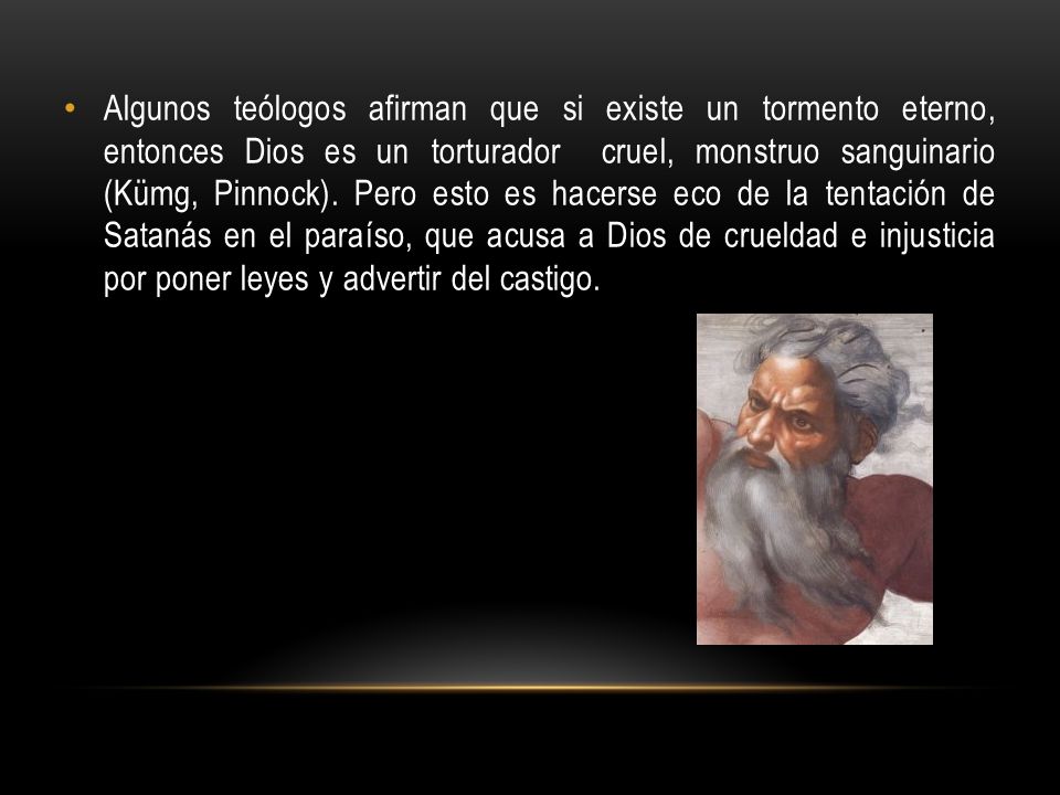 Algunos teólogos afirman que si existe un tormento eterno, entonces Dios es un torturador cruel, monstruo sanguinario (Kümg, Pinnock).