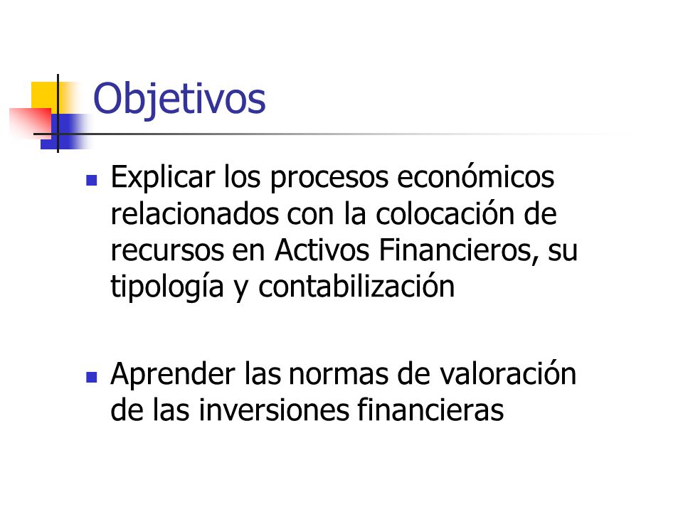 Objetivos Explicar los procesos económicos relacionados con la colocación de recursos en Activos Financieros, su tipología y contabilización.