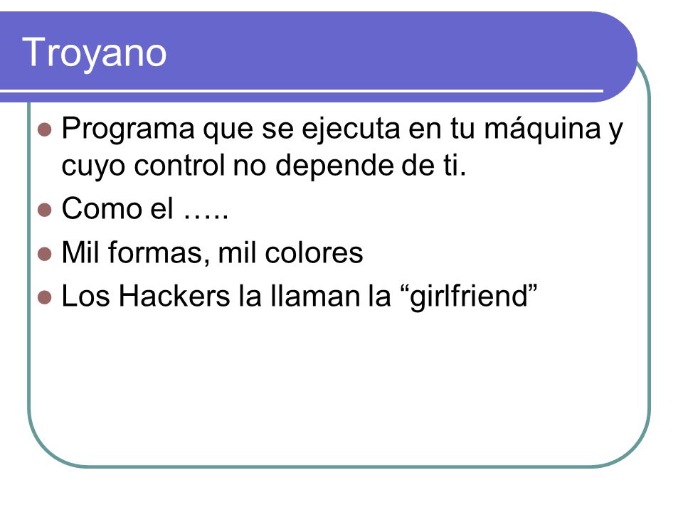 Troyano Programa que se ejecuta en tu máquina y cuyo control no depende de ti. Como el ….. Mil formas, mil colores.