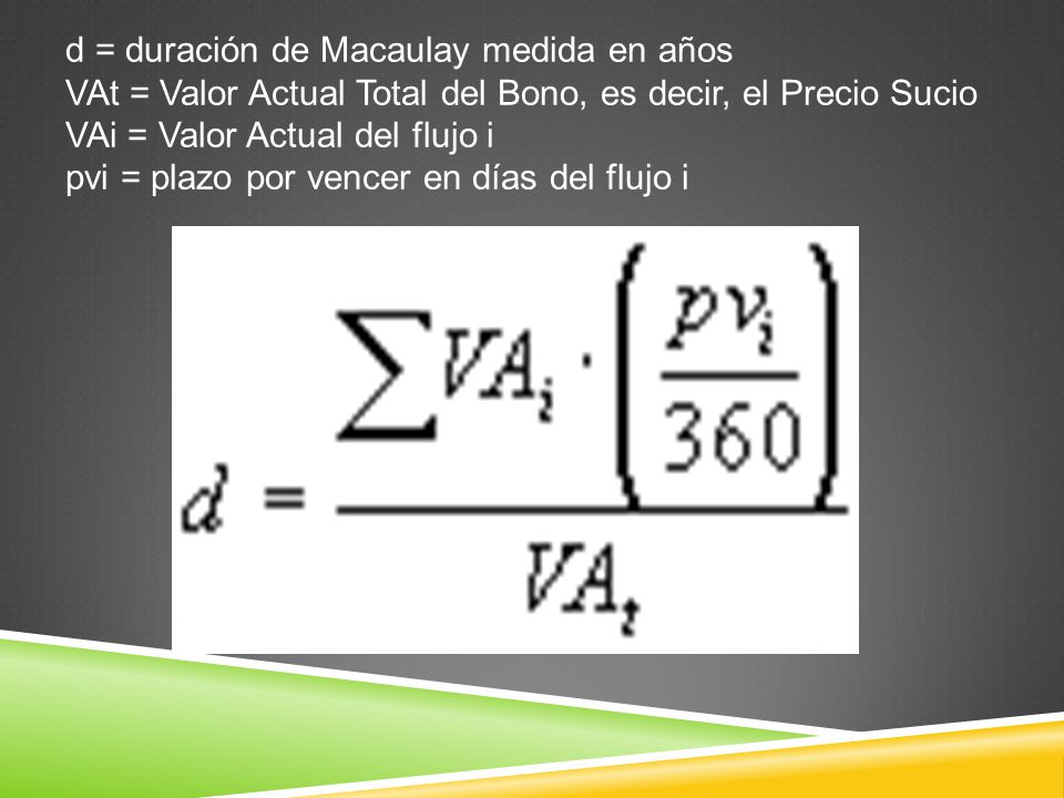 d = duración de Macaulay medida en años VAt = Valor Actual Total del Bono, es decir, el Precio Sucio VAi = Valor Actual del flujo i pvi = plazo por vencer en días del flujo i