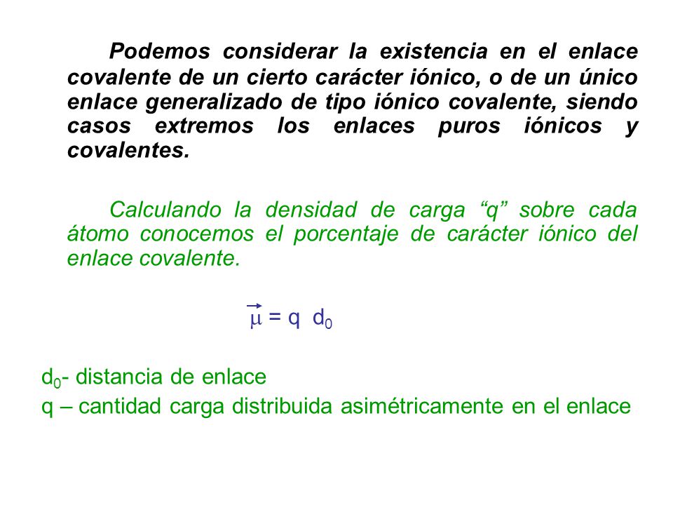 Podemos considerar la existencia en el enlace covalente de un cierto carácter iónico, o de un único enlace generalizado de tipo iónico covalente, siendo casos extremos los enlaces puros iónicos y covalentes.