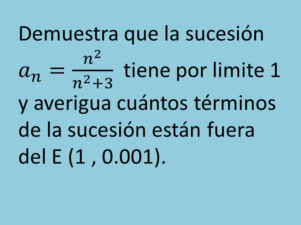 Demuestra que la sucesión 𝑎 𝑛 = 𝑛 2 𝑛 2 +3 tiene por limite 1 y averigua cuántos términos de la sucesión están fuera del E (1 , 0.001).