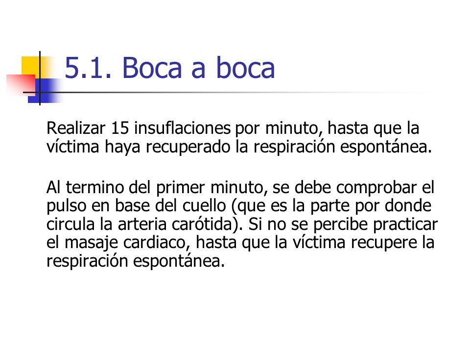 5.1. Boca a boca Realizar 15 insuflaciones por minuto, hasta que la víctima haya recuperado la respiración espontánea.