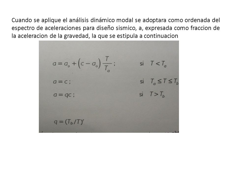 Cuando se aplique el análisis dinámico modal se adoptara como ordenada del espectro de aceleraciones para diseño sismico, a, expresada como fraccion de la aceleracion de la gravedad, la que se estipula a continuacion