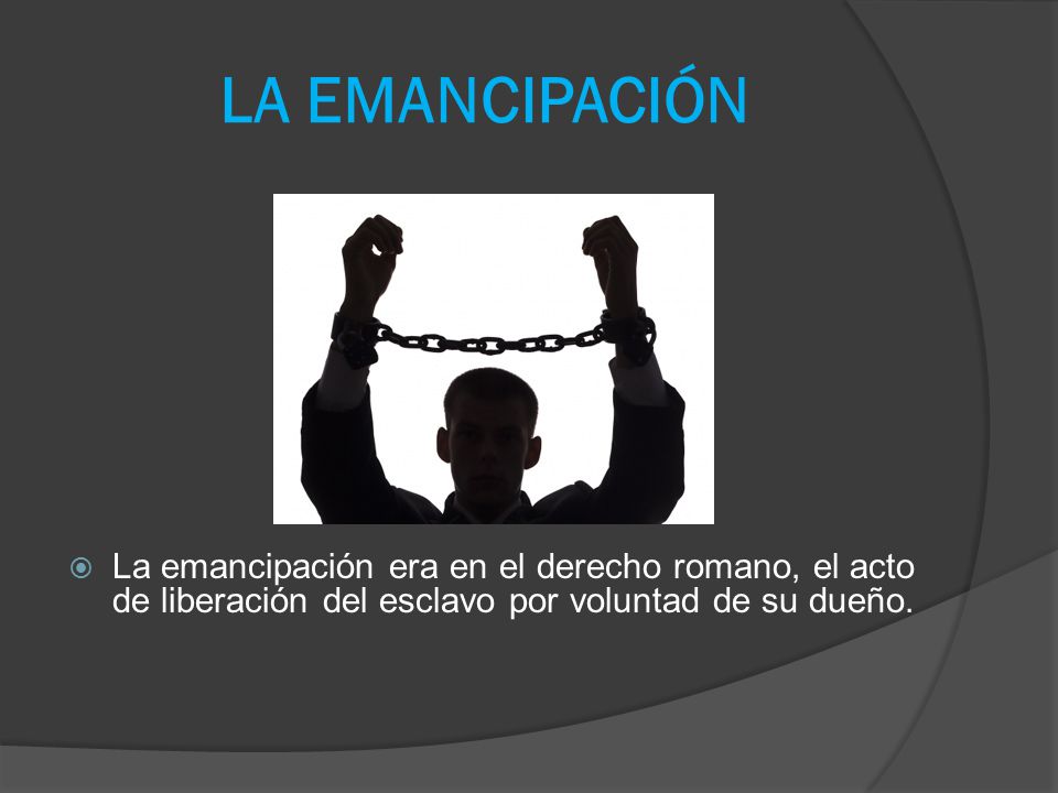 LA EMANCIPACIÓN La emancipación era en el derecho romano, el acto de liberación del esclavo por voluntad de su dueño.