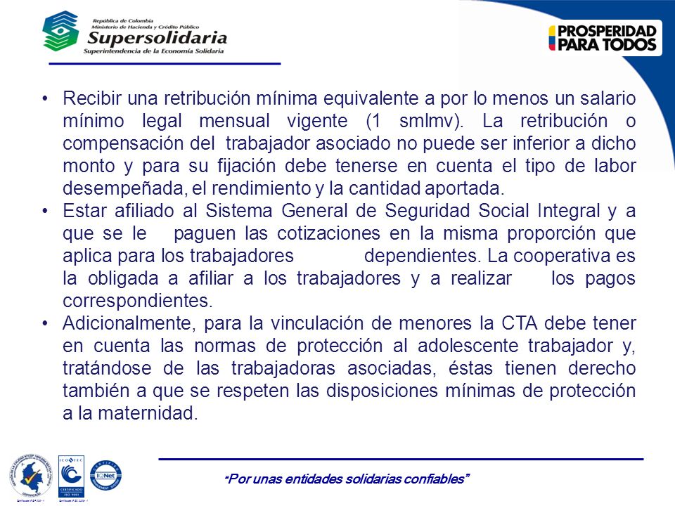 Recibir una retribución mínima equivalente a por lo menos un salario mínimo legal mensual vigente (1 smlmv). La retribución o compensación del trabajador asociado no puede ser inferior a dicho monto y para su fijación debe tenerse en cuenta el tipo de labor desempeñada, el rendimiento y la cantidad aportada.
