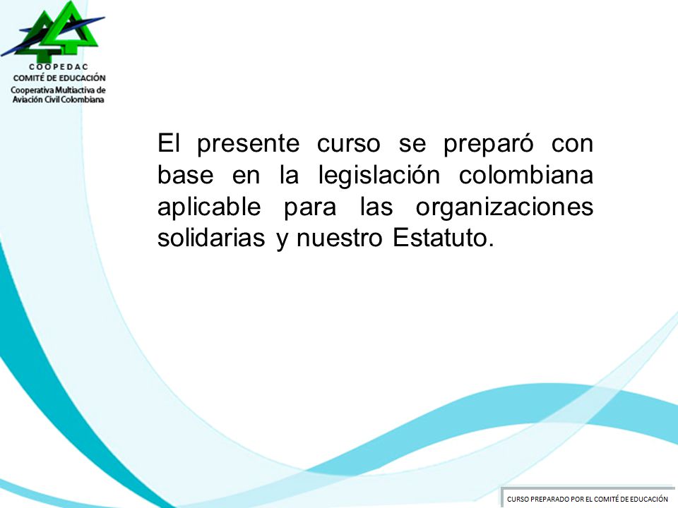 El presente curso se preparó con base en la legislación colombiana aplicable para las organizaciones solidarias y nuestro Estatuto.