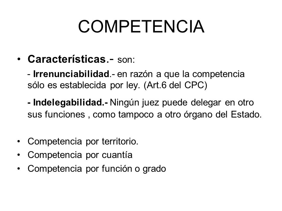 COMPETENCIA Características.- son: - Irrenunciabilidad.- en razón a que la competencia sólo es establecida por ley. (Art.6 del CPC)