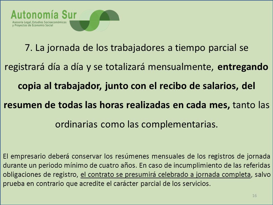 7. La jornada de los trabajadores a tiempo parcial se registrará día a día y se totalizará mensualmente, entregando copia al trabajador, junto con el recibo de salarios, del resumen de todas las horas realizadas en cada mes, tanto las ordinarias como las complementarias.