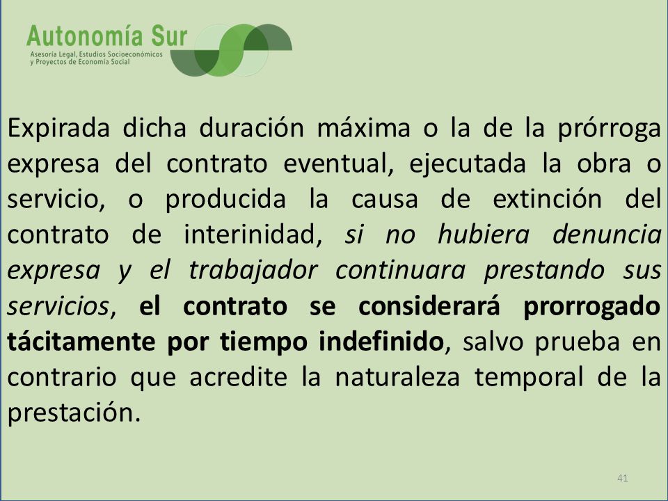 Expirada dicha duración máxima o la de la prórroga expresa del contrato eventual, ejecutada la obra o servicio, o producida la causa de extinción del contrato de interinidad, si no hubiera denuncia expresa y el trabajador continuara prestando sus servicios, el contrato se considerará prorrogado tácitamente por tiempo indefinido, salvo prueba en contrario que acredite la naturaleza temporal de la prestación.
