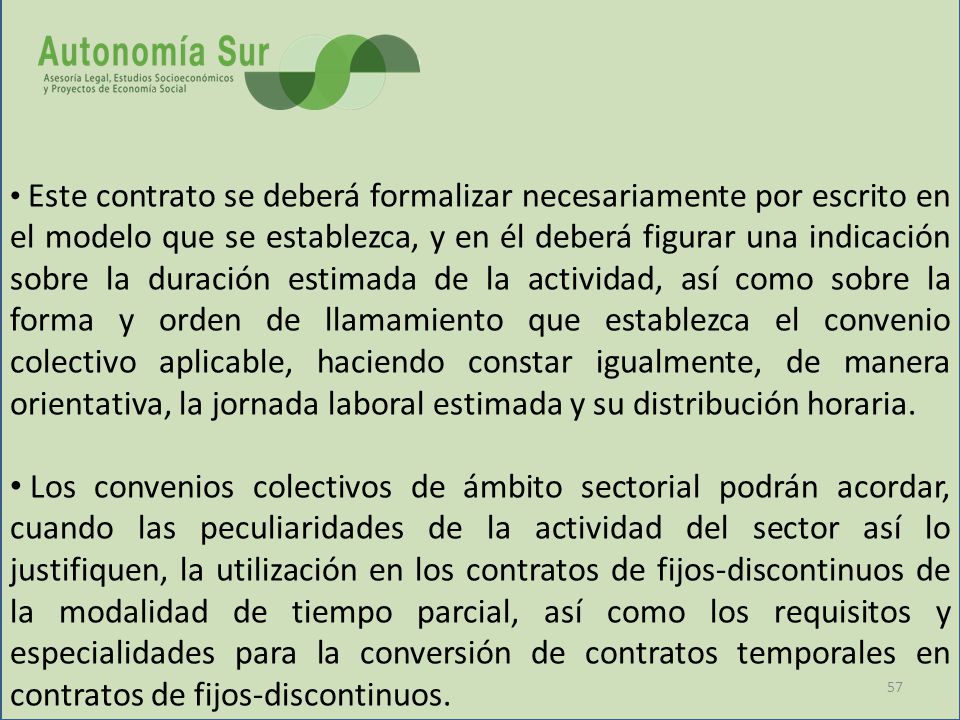 Este contrato se deberá formalizar necesariamente por escrito en el modelo que se establezca, y en él deberá figurar una indicación sobre la duración estimada de la actividad, así como sobre la forma y orden de llamamiento que establezca el convenio colectivo aplicable, haciendo constar igualmente, de manera orientativa, la jornada laboral estimada y su distribución horaria.
