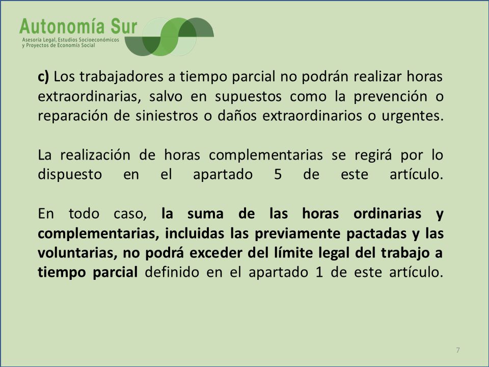 c) Los trabajadores a tiempo parcial no podrán realizar horas extraordinarias, salvo en supuestos como la prevención o reparación de siniestros o daños extraordinarios o urgentes.