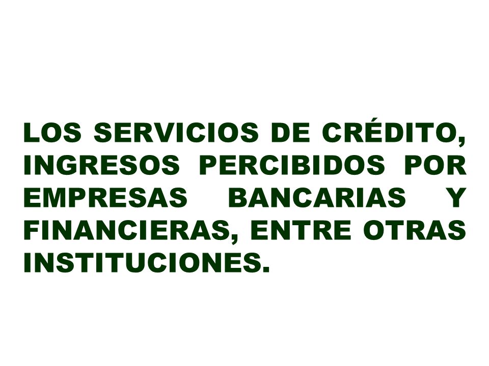 LOS SERVICIOS DE CRÉDITO, INGRESOS PERCIBIDOS POR EMPRESAS BANCARIAS Y FINANCIERAS, ENTRE OTRAS INSTITUCIONES.