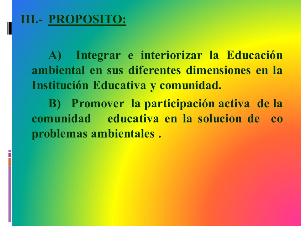 III.- PROPOSITO: A) Integrar e interiorizar la Educación ambiental en sus diferentes dimensiones en la Institución Educativa y comunidad.