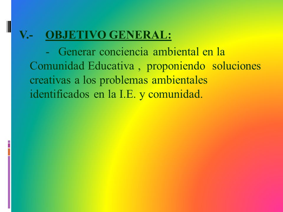 V.- OBJETIVO GENERAL: - Generar conciencia ambiental en la Comunidad Educativa , proponiendo soluciones creativas a los problemas ambientales identificados en la I.E.
