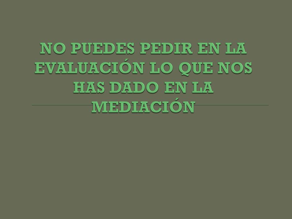 NO PUEDES PEDIR EN LA EVALUACIÓN LO QUE NOS HAS DADO EN LA MEDIACIÓN