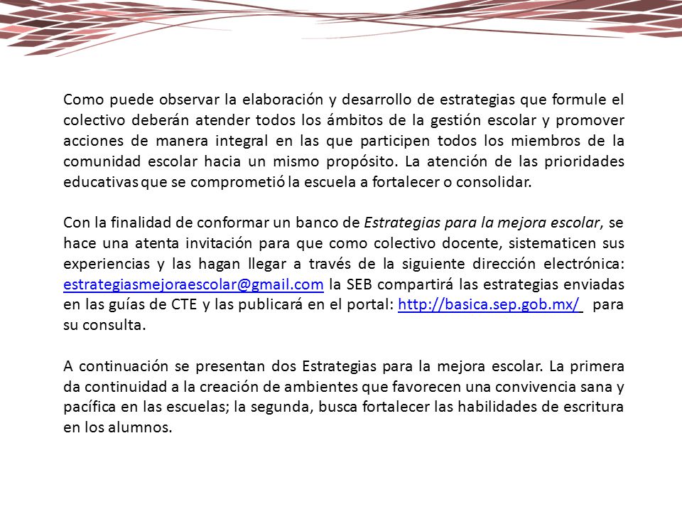 Como puede observar la elaboración y desarrollo de estrategias que formule el colectivo deberán atender todos los ámbitos de la gestión escolar y promover acciones de manera integral en las que participen todos los miembros de la comunidad escolar hacia un mismo propósito. La atención de las prioridades educativas que se comprometió la escuela a fortalecer o consolidar.