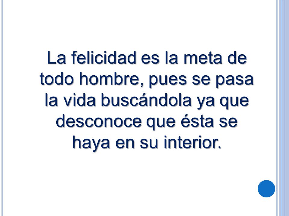 La felicidad es la meta de todo hombre, pues se pasa la vida buscándola ya que desconoce que ésta se haya en su interior.