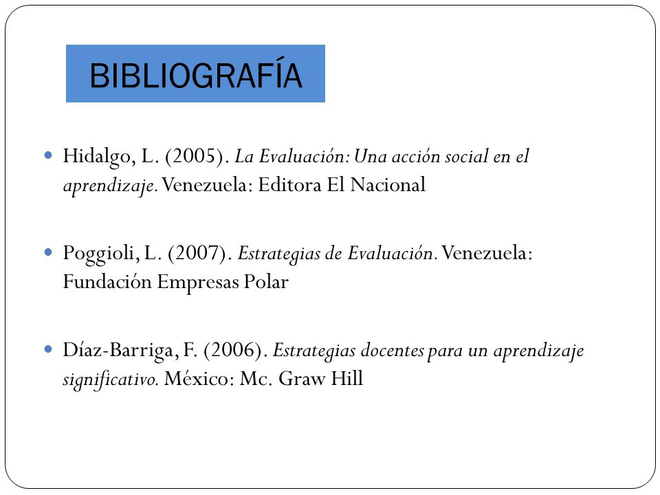 BIBLIOGRAFÍA Hidalgo, L. (2005). La Evaluación: Una acción social en el aprendizaje. Venezuela: Editora El Nacional.