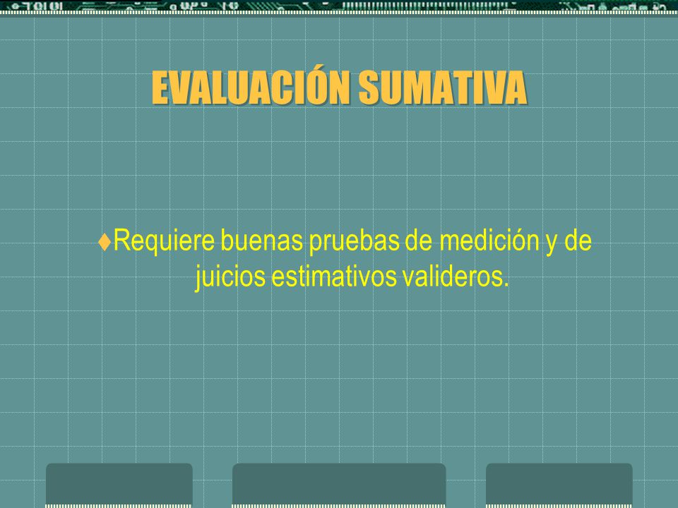 EVALUACIÓN SUMATIVA Requiere buenas pruebas de medición y de juicios estimativos valideros.