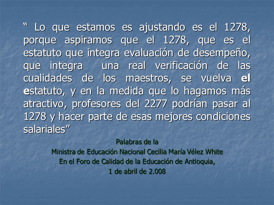 Lo que estamos es ajustando es el 1278, porque aspiramos que el 1278, que es el estatuto que integra evaluación de desempeño, que integra una real verificación de las cualidades de los maestros, se vuelva el estatuto, y en la medida que lo hagamos más atractivo, profesores del 2277 podrían pasar al 1278 y hacer parte de esas mejores condiciones salariales