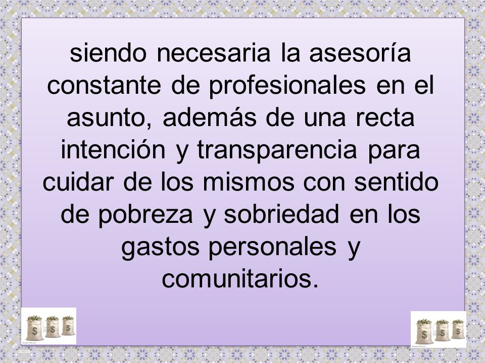 siendo necesaria la asesoría constante de profesionales en el asunto, además de una recta intención y transparencia para cuidar de los mismos con sentido de pobreza y sobriedad en los gastos personales y comunitarios.