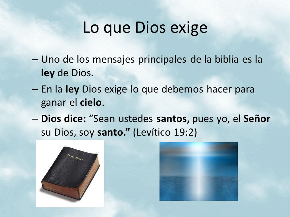 Lo que Dios exige Uno de los mensajes principales de la biblia es la ley de Dios. En la ley Dios exige lo que debemos hacer para ganar el cielo.