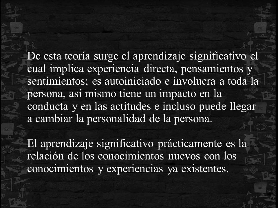 De esta teoría surge el aprendizaje significativo el cual implica experiencia directa, pensamientos y sentimientos; es autoiniciado e involucra a toda la persona, así mismo tiene un impacto en la conducta y en las actitudes e incluso puede llegar a cambiar la personalidad de la persona.