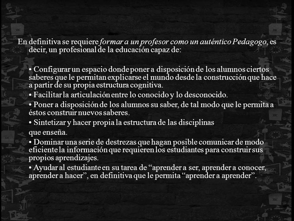 En definitiva se requiere formar a un profesor como un auténtico Pedagogo, es decir, un profesional de la educación capaz de: