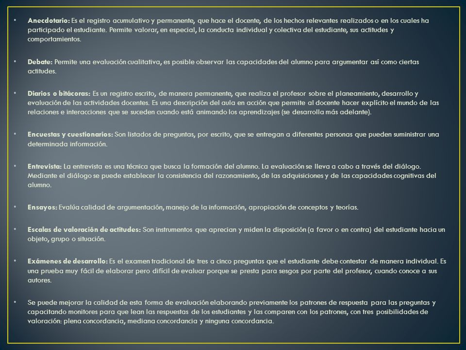 Anecdotario: Es el registro acumulativo y permanente, que hace el docente, de los hechos relevantes realizados o en los cuales ha participado el estudiante. Permite valorar, en especial, la conducta individual y colectiva del estudiante, sus actitudes y comportamientos.