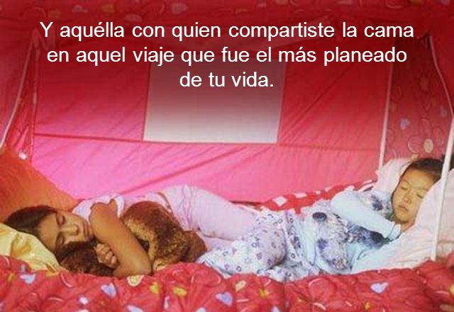 Y aquélla con quien compartiste la cama en aquel viaje que fue el más planeado de tu vida.