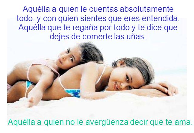 Aquélla a quien le cuentas absolutamente todo, y con quien sientes que eres entendida. Aquélla que te regaña por todo y te dice que dejes de comerte las uñas.