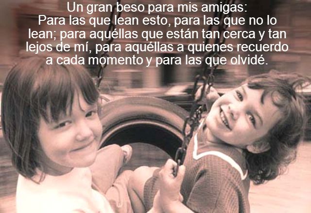Un gran beso para mis amigas: Para las que lean esto, para las que no lo lean; para aquéllas que están tan cerca y tan lejos de mí, para aquéllas a quienes recuerdo a cada momento y para las que olvidé.