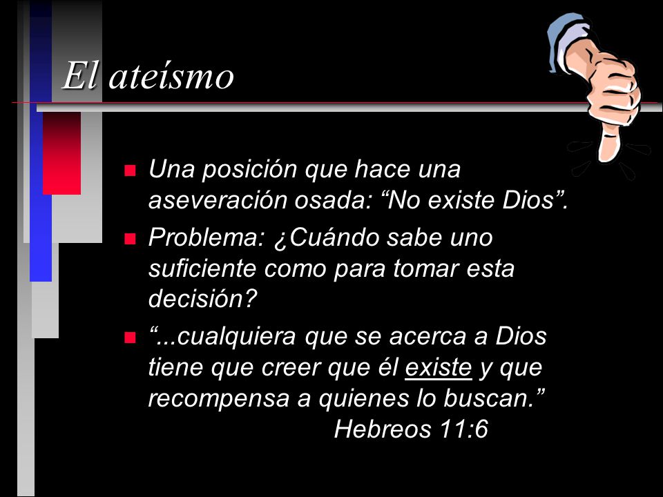El ateísmo Una posición que hace una aseveración osada: No existe Dios . Problema: ¿Cuándo sabe uno suficiente como para tomar esta decisión