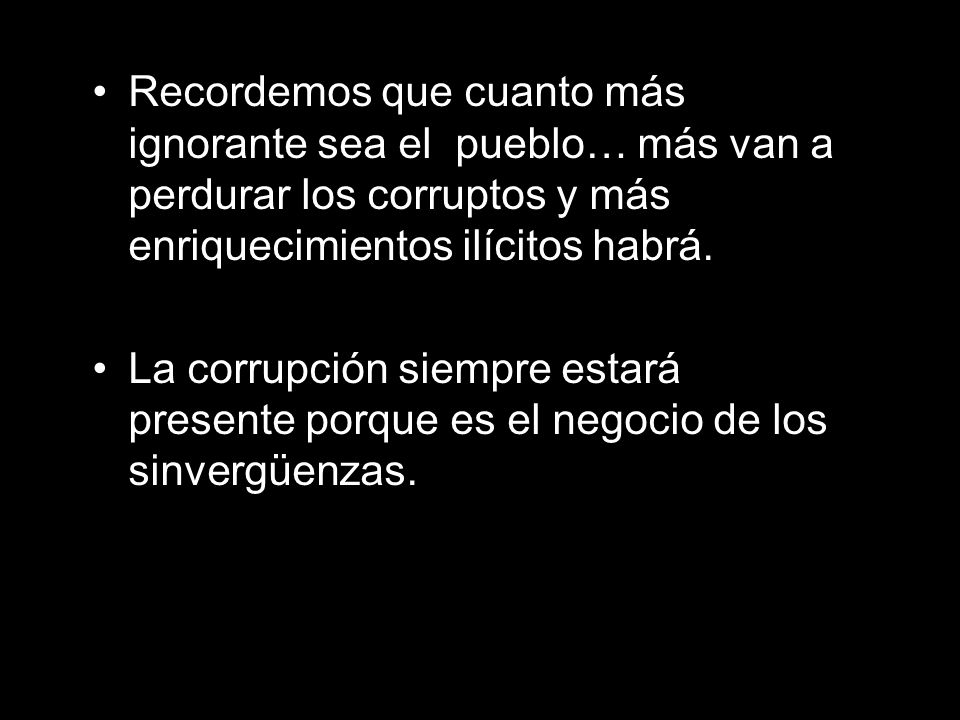 Recordemos que cuanto más ignorante sea el pueblo… más van a perdurar los corruptos y más enriquecimientos ilícitos habrá.