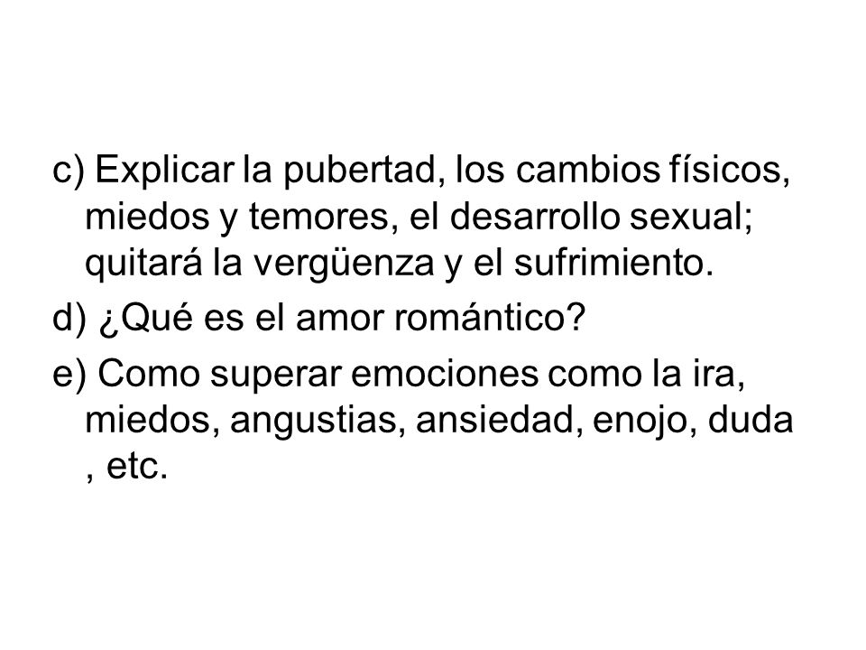 c) Explicar la pubertad, los cambios físicos, miedos y temores, el desarrollo sexual; quitará la vergüenza y el sufrimiento.