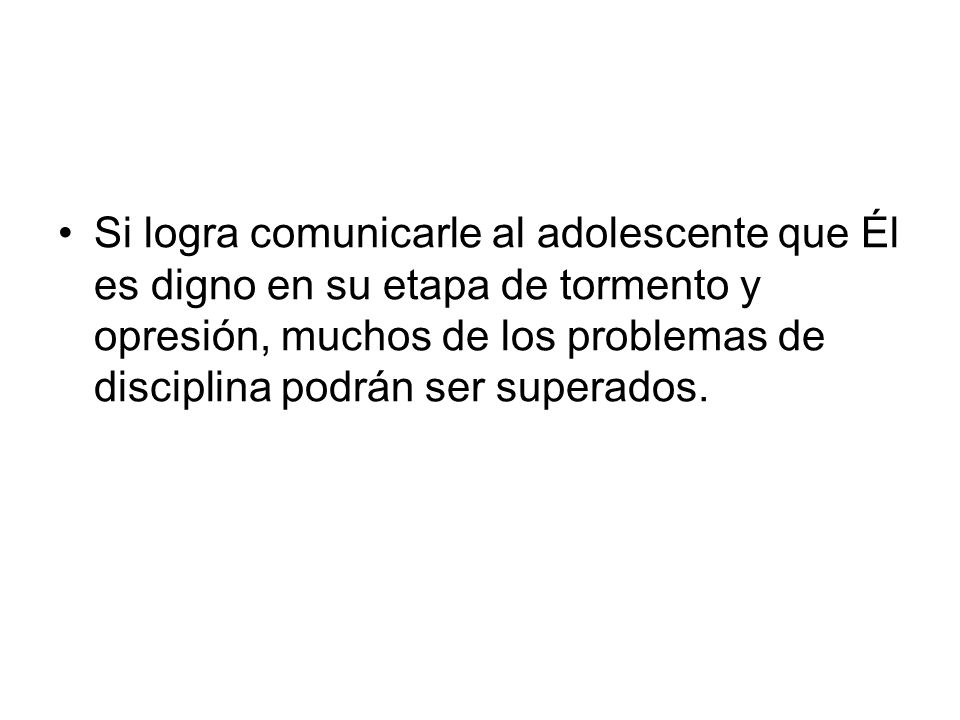 Si logra comunicarle al adolescente que Él es digno en su etapa de tormento y opresión, muchos de los problemas de disciplina podrán ser superados.