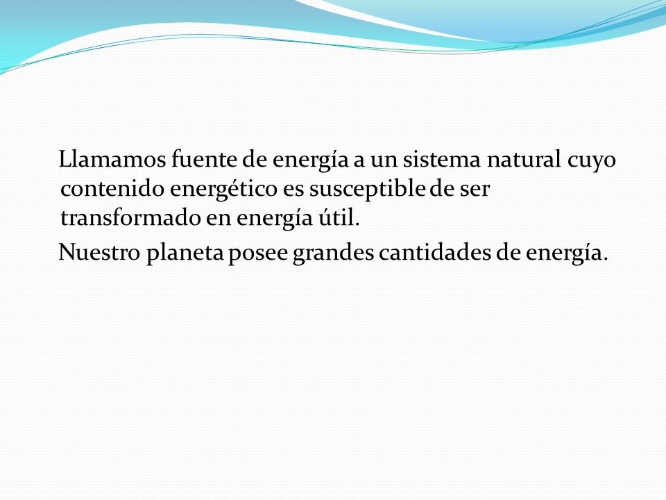 Llamamos fuente de energía a un sistema natural cuyo contenido energético es susceptible de ser transformado en energía útil.