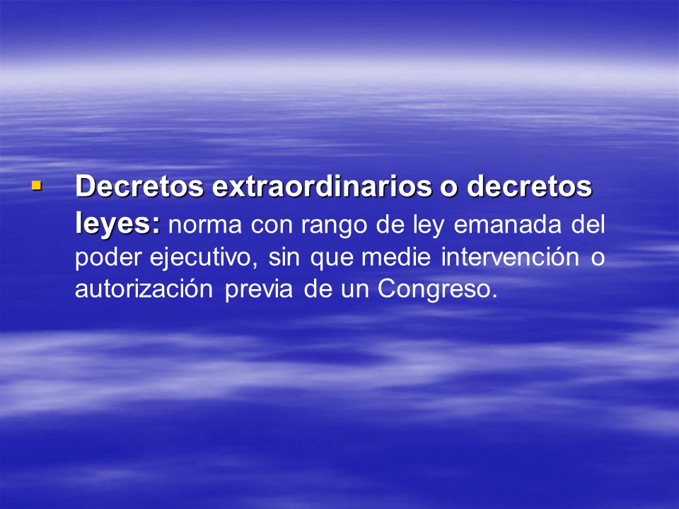 Decretos extraordinarios o decretos leyes: norma con rango de ley emanada del poder ejecutivo, sin que medie intervención o autorización previa de un Congreso.
