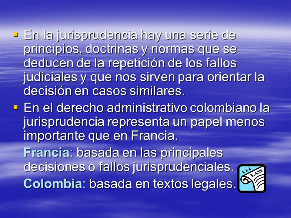 En la jurisprudencia hay una serie de principios, doctrinas y normas que se deducen de la repetición de los fallos judiciales y que nos sirven para orientar la decisión en casos similares.