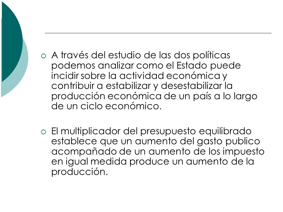 A través del estudio de las dos políticas podemos analizar como el Estado puede incidir sobre la actividad económica y contribuir a estabilizar y desestabilizar la producción económica de un país a lo largo de un ciclo económico.