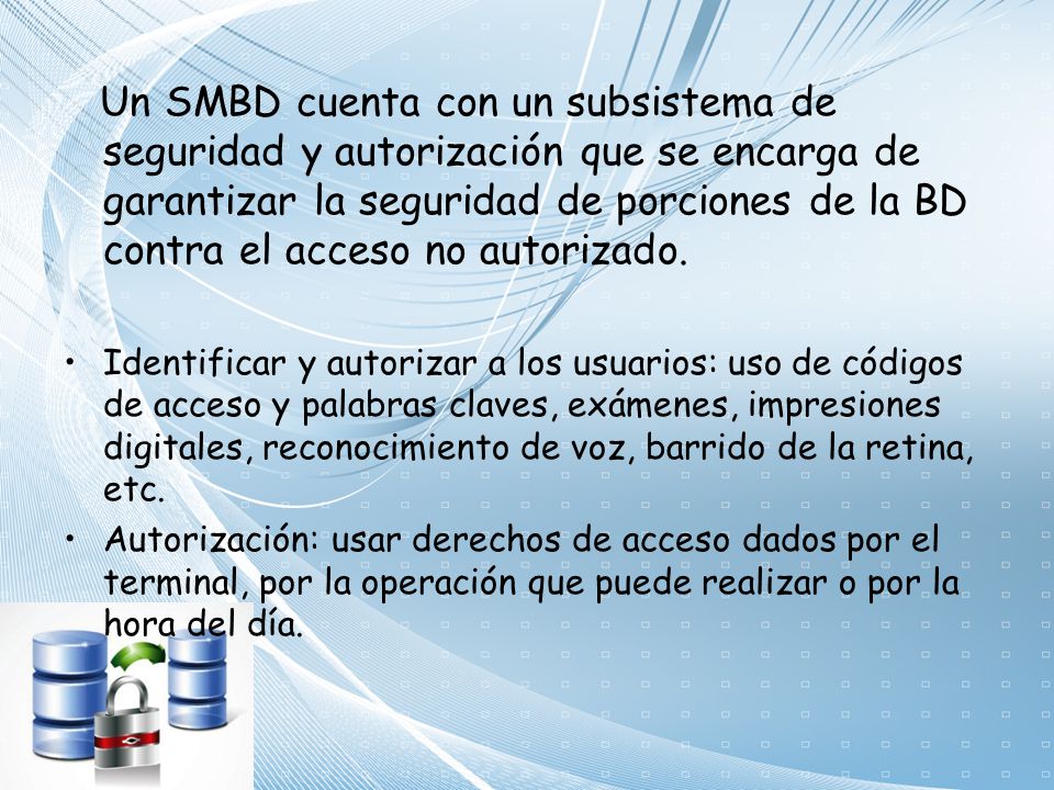 Un SMBD cuenta con un subsistema de seguridad y autorización que se encarga de garantizar la seguridad de porciones de la BD contra el acceso no autorizado.