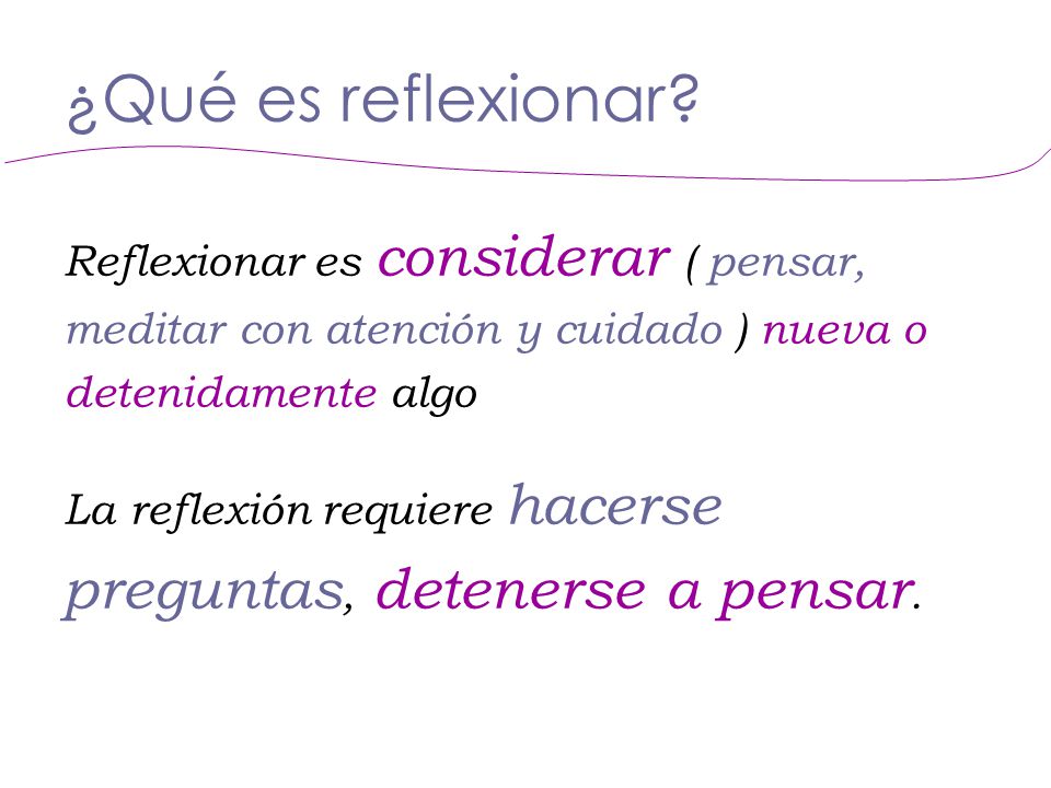 ¿Qué es reflexionar Reflexionar es considerar ( pensar, meditar con atención y cuidado ) nueva o detenidamente algo.