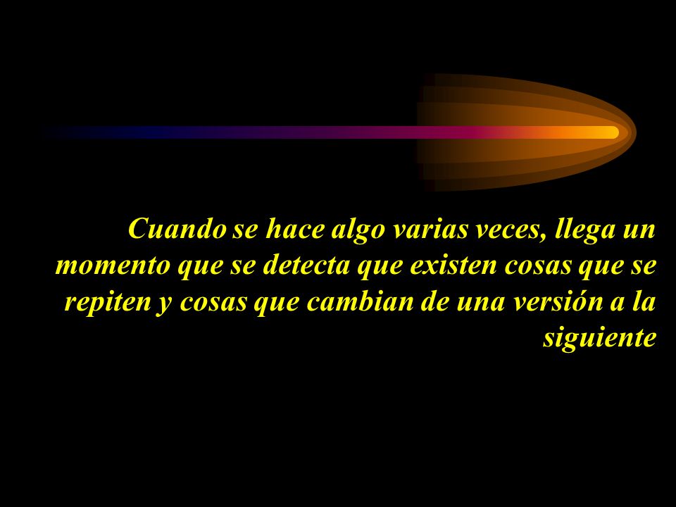 Cuando se hace algo varias veces, llega un momento que se detecta que existen cosas que se repiten y cosas que cambian de una versión a la siguiente