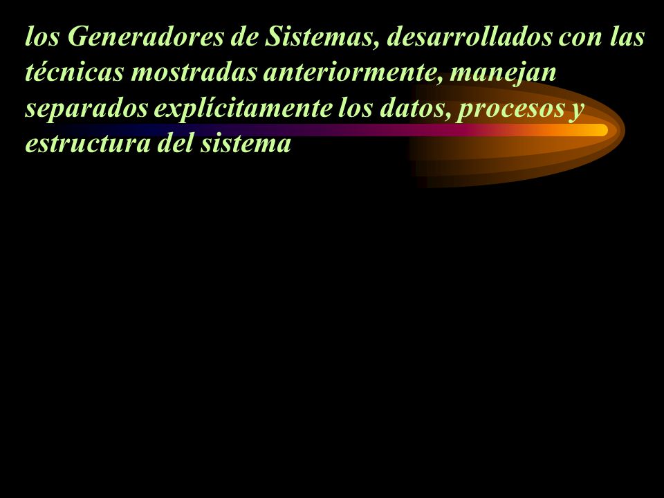 los Generadores de Sistemas, desarrollados con las técnicas mostradas anteriormente, manejan separados explícitamente los datos, procesos y estructura del sistema