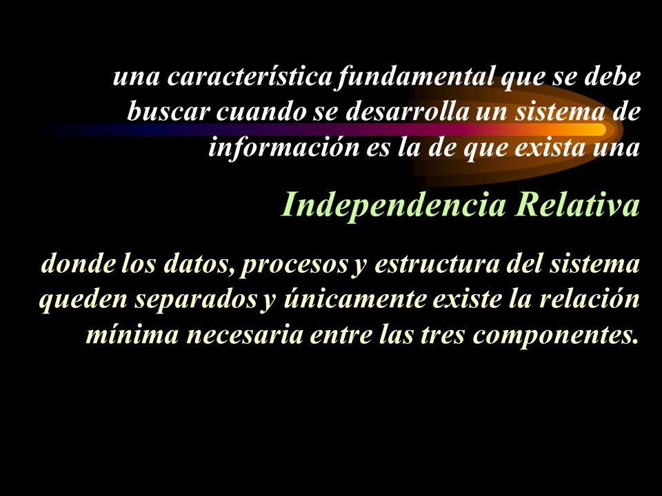 una característica fundamental que se debe buscar cuando se desarrolla un sistema de información es la de que exista una Independencia Relativa donde los datos, procesos y estructura del sistema queden separados y únicamente existe la relación mínima necesaria entre las tres componentes.