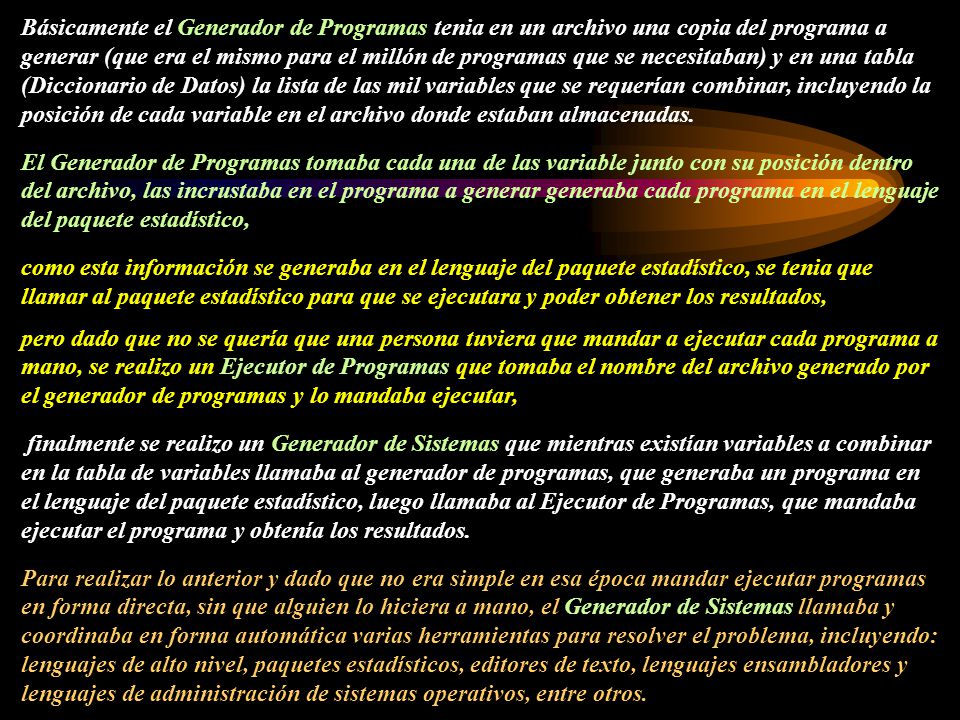 Básicamente el Generador de Programas tenia en un archivo una copia del programa a generar (que era el mismo para el millón de programas que se necesitaban) y en una tabla (Diccionario de Datos) la lista de las mil variables que se requerían combinar, incluyendo la posición de cada variable en el archivo donde estaban almacenadas.